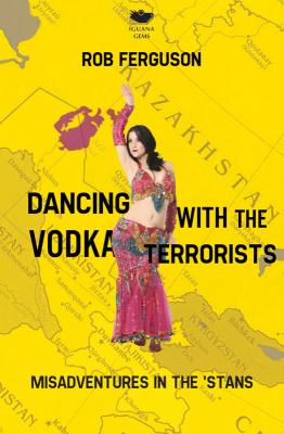 Dancing with the Vodka Terrorists: Misadventures in the 'Stans